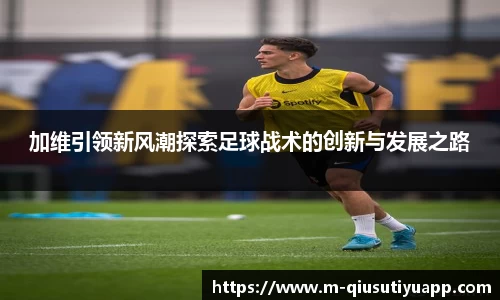 加维引领新风潮探索足球战术的创新与发展之路